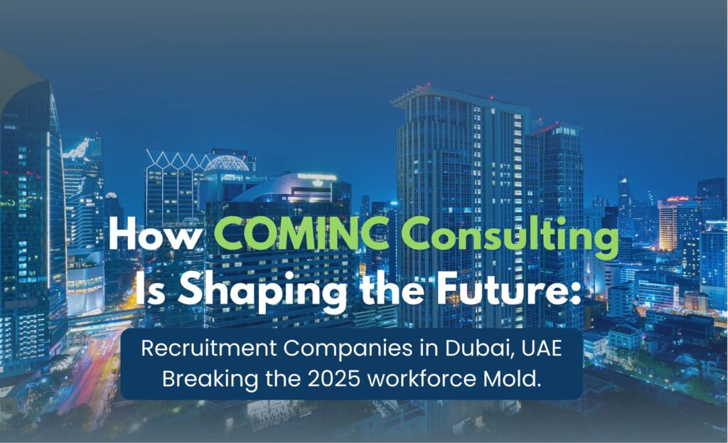 How COMINC Consulting Is Shaping the Future: Recruitment Companies in Dubai, UAE Breaking the 2025 workforce Mold.